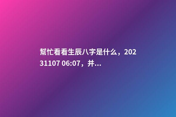 幫忙看看生辰八字是什么，2023.11.07 06:07，并根據(jù)五行起名
